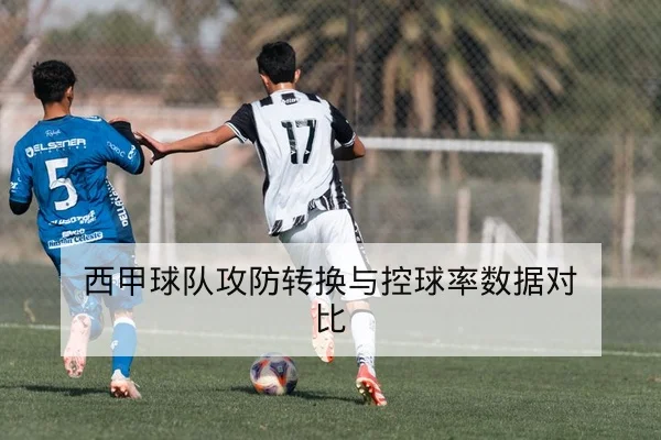 西甲球队攻防转换与控球率数据对比